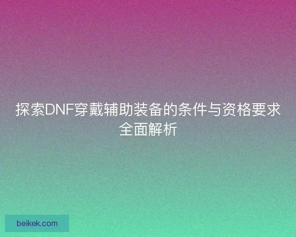探索DNF穿戴辅助装备的条件与资格要求全面解析