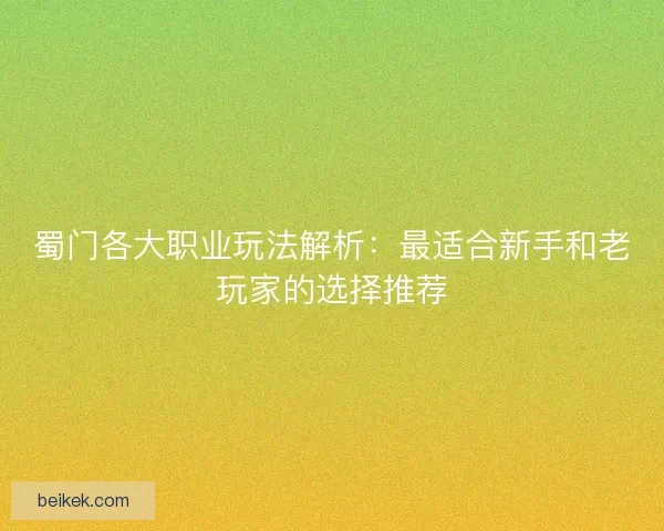 蜀门各大职业玩法解析：最适合新手和老玩家的选择推荐