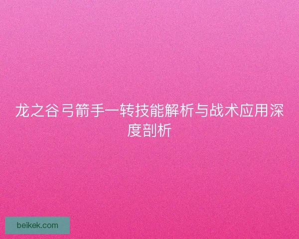 龙之谷弓箭手一转技能解析与战术应用深度剖析