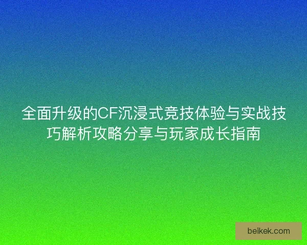 全面升级的CF沉浸式竞技体验与实战技巧解析攻略分享与玩家成长指南