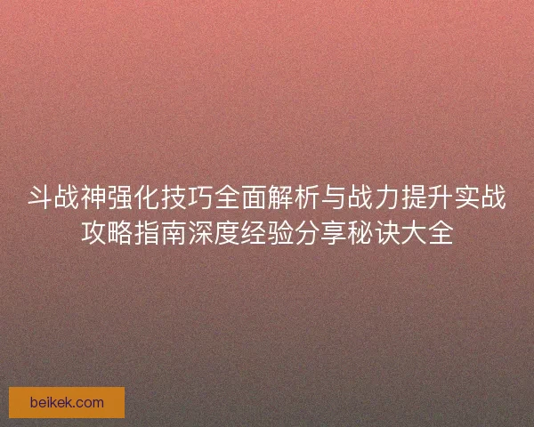 斗战神强化技巧全面解析与战力提升实战攻略指南深度经验分享秘诀大全