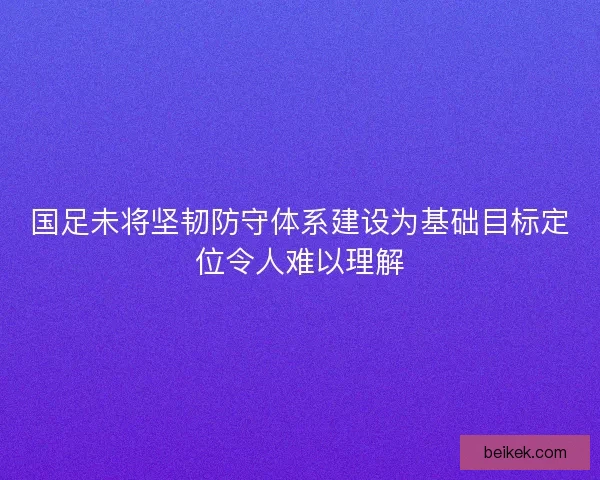 国足未将坚韧防守体系建设为基础目标定位令人难以理解