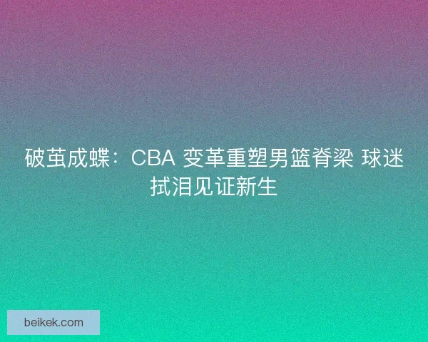破茧成蝶：CBA 变革重塑男篮脊梁 球迷拭泪见证新生