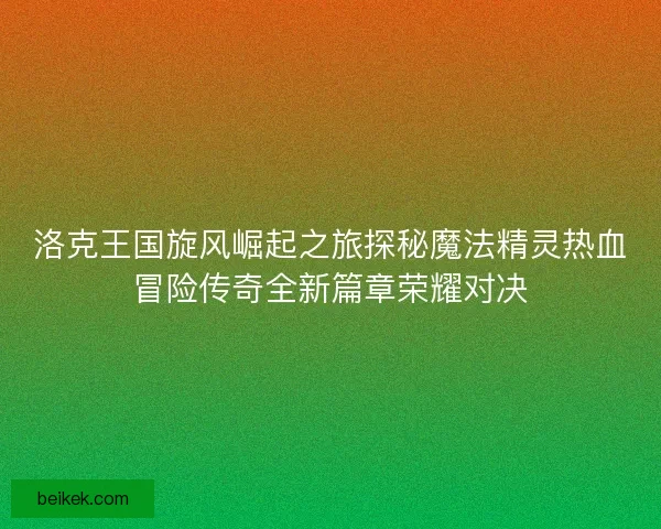 洛克王国旋风崛起之旅探秘魔法精灵热血冒险传奇全新篇章荣耀对决