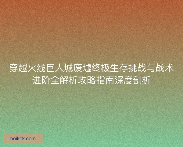 穿越火线巨人城废墟终极生存挑战与战术进阶全解析攻略指南深度剖析