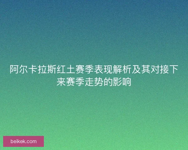 阿尔卡拉斯红土赛季表现解析及其对接下来赛季走势的影响
