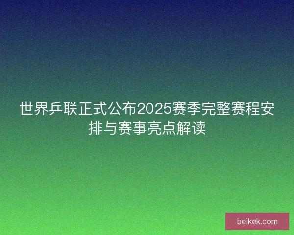 世界乒联正式公布2025赛季完整赛程安排与赛事亮点解读