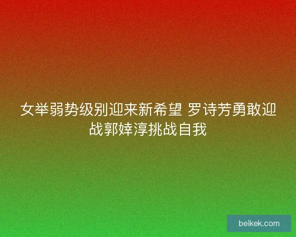 女举弱势级别迎来新希望 罗诗芳勇敢迎战郭婞淳挑战自我