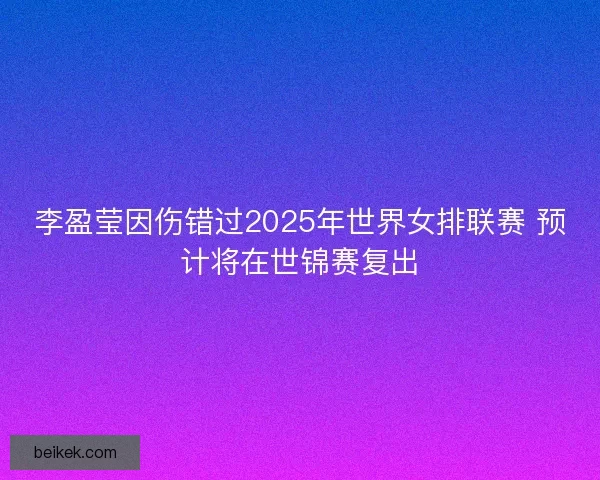 李盈莹因伤错过2025年世界女排联赛 预计将在世锦赛复出