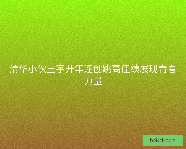 清华小伙王宇开年连创跳高佳绩展现青春力量