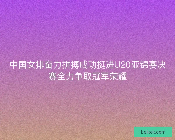中国女排奋力拼搏成功挺进U20亚锦赛决赛全力争取冠军荣耀