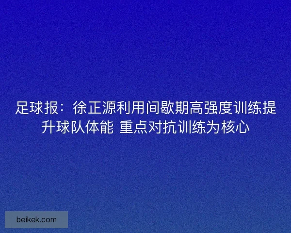 足球报：徐正源利用间歇期高强度训练提升球队体能 重点对抗训练为核心