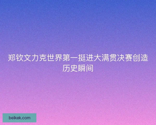 郑钦文力克世界第一挺进大满贯决赛创造历史瞬间