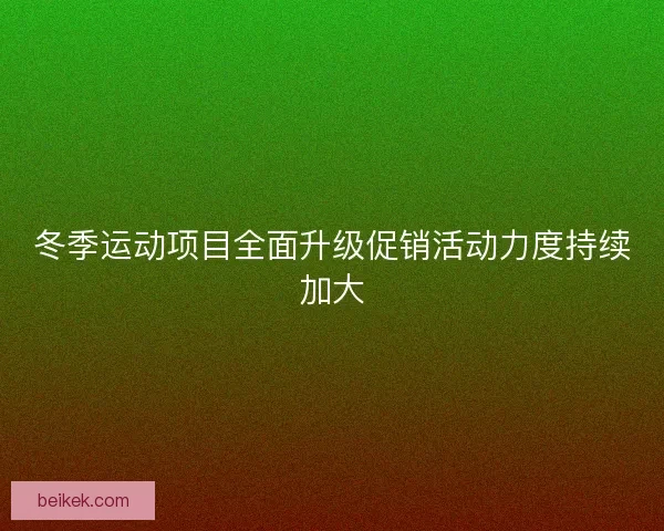 冬季运动项目全面升级促销活动力度持续加大